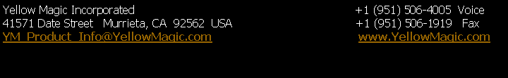 Text Box: Yellow
          Magic Incorporated +1 (951) 506-4005 Voice
41571 Date Street
          Murrieta, CA 92562 USA +1 (951) 506-1919
          Fax
YM_Product_Info@YellowMagic.com www.YellowMagic.com

